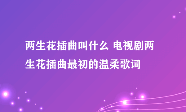 两生花插曲叫什么 电视剧两生花插曲最初的温柔歌词