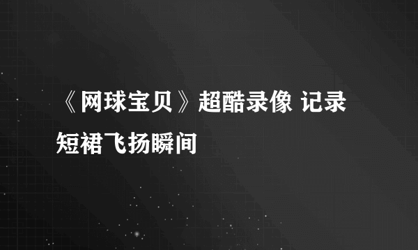 《网球宝贝》超酷录像 记录短裙飞扬瞬间