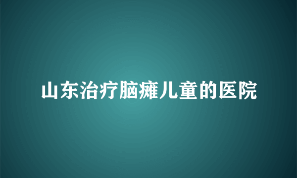 山东治疗脑瘫儿童的医院