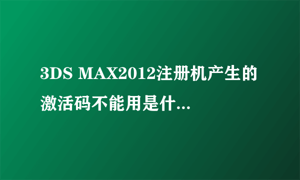 3DS MAX2012注册机产生的激活码不能用是什么原因。急求！！！不好意思，我真的没有分了