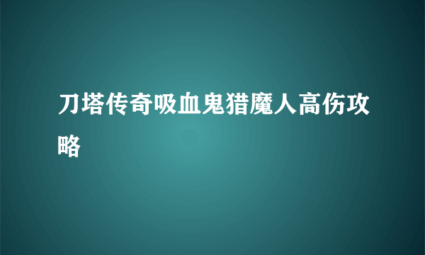 刀塔传奇吸血鬼猎魔人高伤攻略