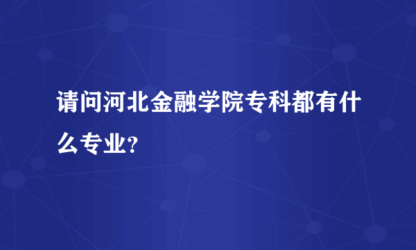 请问河北金融学院专科都有什么专业？