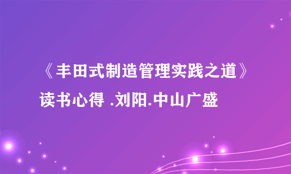 《丰田式制造管理实践之道》读书心得 .刘阳.中山广盛