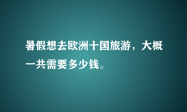 暑假想去欧洲十国旅游，大概一共需要多少钱。