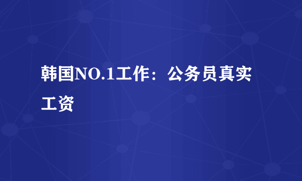 韩国NO.1工作：公务员真实工资