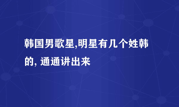 韩国男歌星,明星有几个姓韩的, 通通讲出来