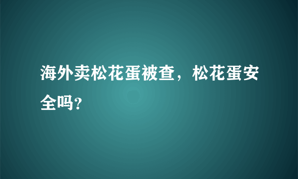 海外卖松花蛋被查，松花蛋安全吗？