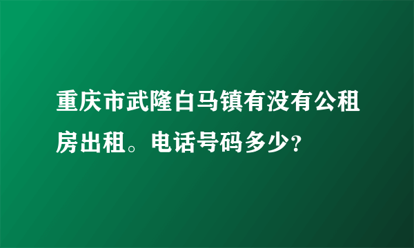 重庆市武隆白马镇有没有公租房出租。电话号码多少？