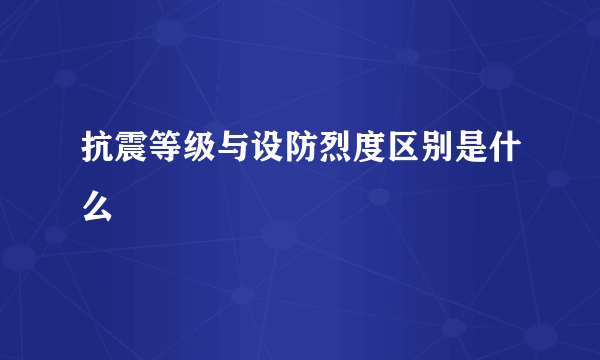 抗震等级与设防烈度区别是什么