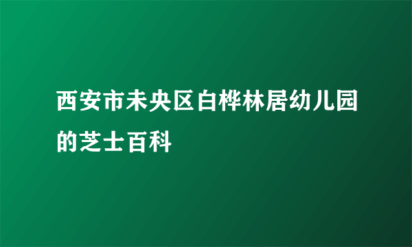 西安市未央区白桦林居幼儿园的芝士百科