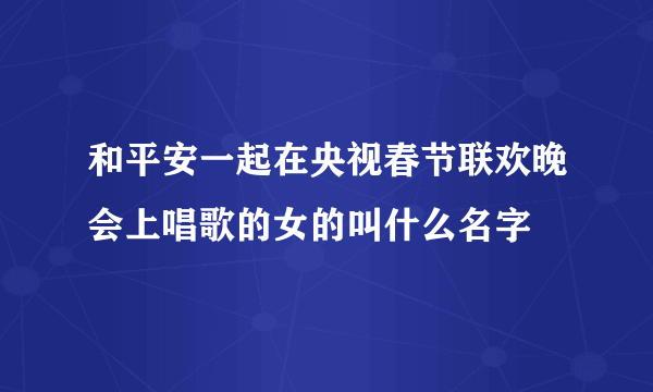 和平安一起在央视春节联欢晚会上唱歌的女的叫什么名字