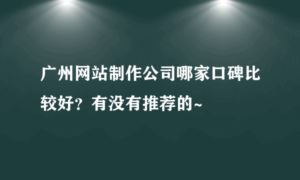 广州网站制作公司哪家口碑比较好？有没有推荐的~