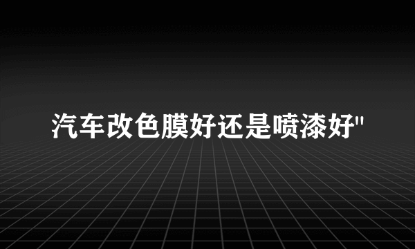 汽车改色膜好还是喷漆好