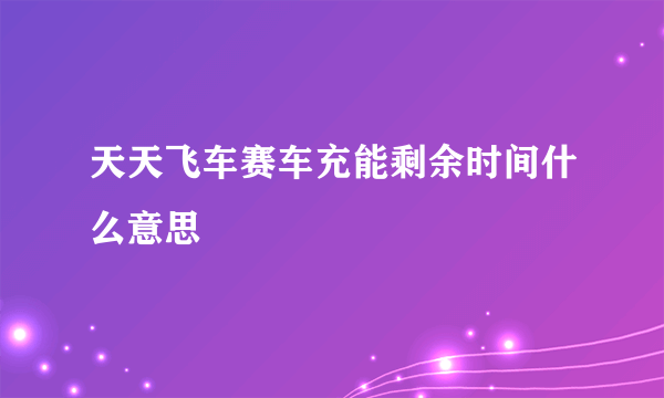 天天飞车赛车充能剩余时间什么意思