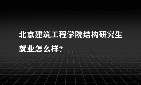 北京建筑工程学院结构研究生就业怎么样？