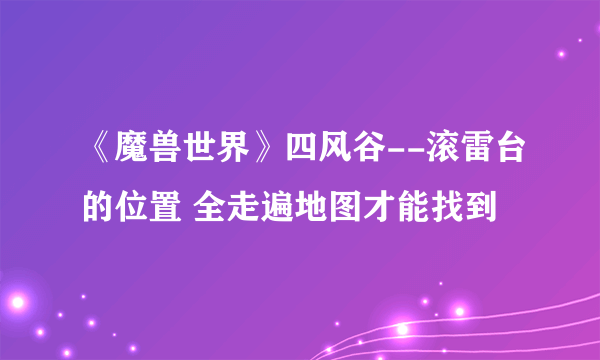《魔兽世界》四风谷--滚雷台的位置 全走遍地图才能找到