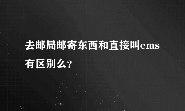 去邮局邮寄东西和直接叫ems有区别么？