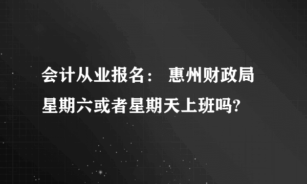 会计从业报名： 惠州财政局星期六或者星期天上班吗?