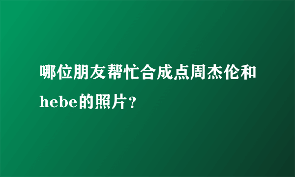 哪位朋友帮忙合成点周杰伦和hebe的照片？