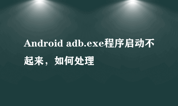 Android adb.exe程序启动不起来，如何处理