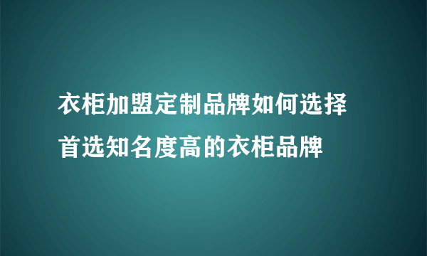 衣柜加盟定制品牌如何选择 首选知名度高的衣柜品牌