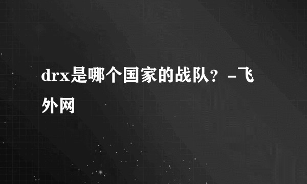 drx是哪个国家的战队？-飞外网