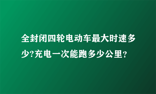 全封闭四轮电动车最大时速多少?充电一次能跑多少公里？