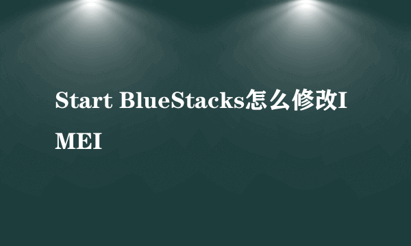 Start BlueStacks怎么修改IMEI