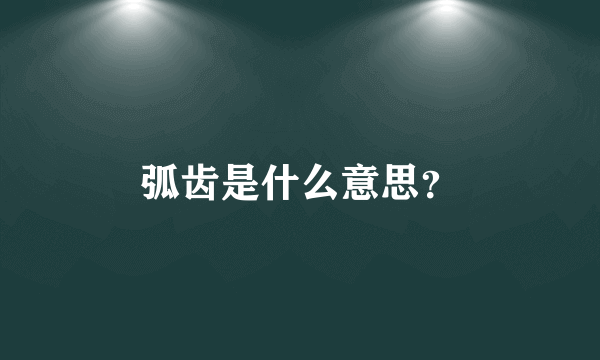 弧齿是什么意思？