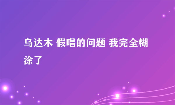 乌达木 假唱的问题 我完全糊涂了
