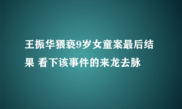 王振华猥亵9岁女童案最后结果 看下该事件的来龙去脉