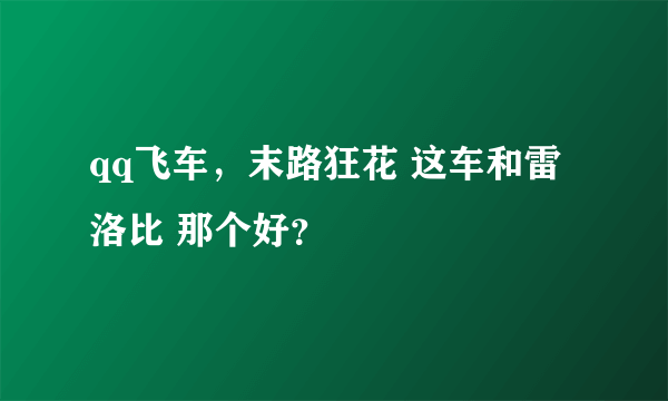 qq飞车，末路狂花 这车和雷洛比 那个好？