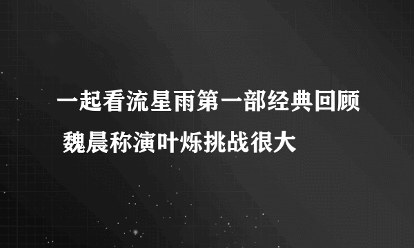 一起看流星雨第一部经典回顾 魏晨称演叶烁挑战很大