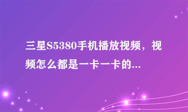 三星S5380手机播放视频，视频怎么都是一卡一卡的?到底是什么原因呢？