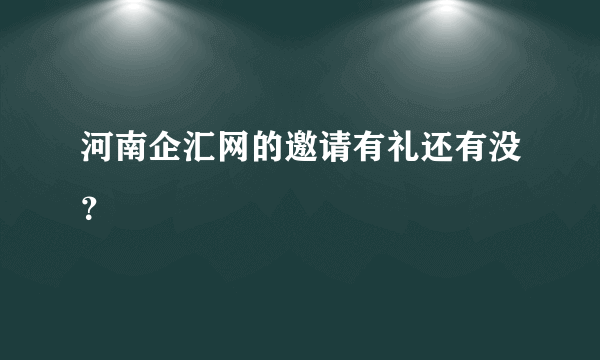 河南企汇网的邀请有礼还有没？