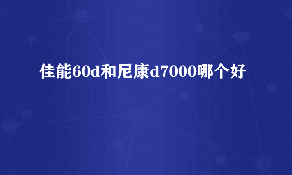 佳能60d和尼康d7000哪个好