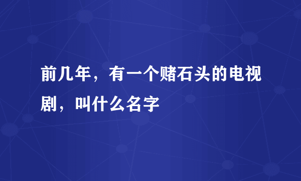 前几年，有一个赌石头的电视剧，叫什么名字