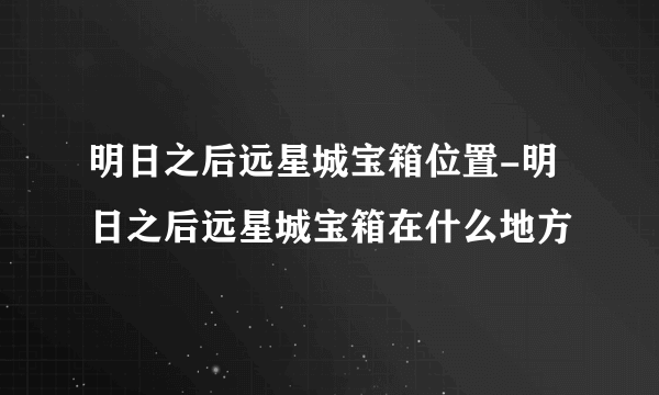 明日之后远星城宝箱位置-明日之后远星城宝箱在什么地方