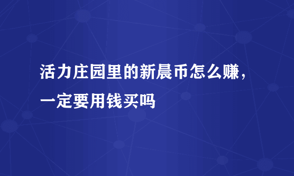 活力庄园里的新晨币怎么赚，一定要用钱买吗