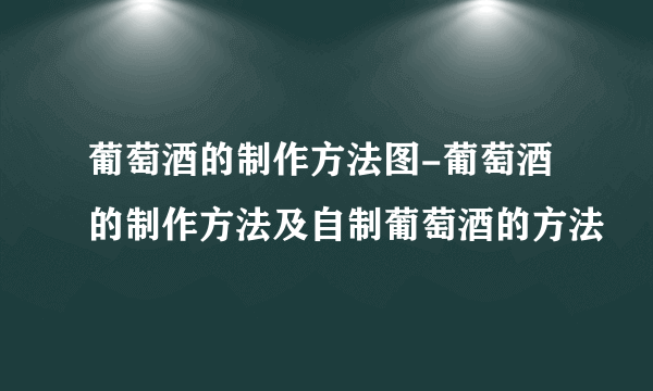 葡萄酒的制作方法图-葡萄酒的制作方法及自制葡萄酒的方法