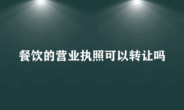餐饮的营业执照可以转让吗