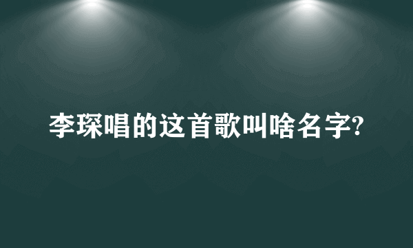 李琛唱的这首歌叫啥名字?