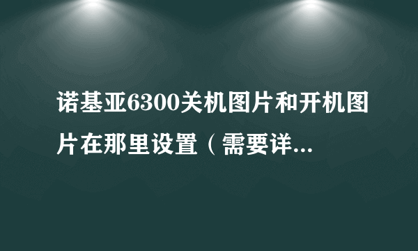 诺基亚6300关机图片和开机图片在那里设置（需要详细步骤）？