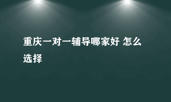 重庆一对一辅导哪家好 怎么选择