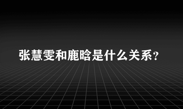 张慧雯和鹿晗是什么关系？