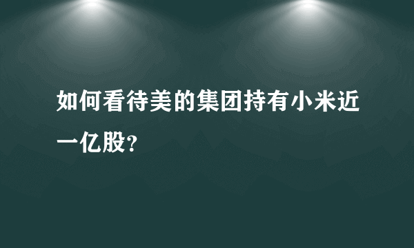 如何看待美的集团持有小米近一亿股？