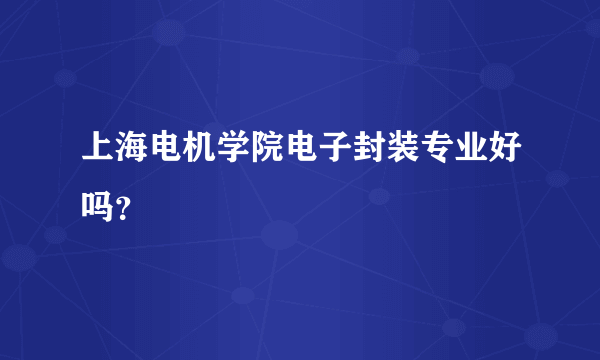 上海电机学院电子封装专业好吗？