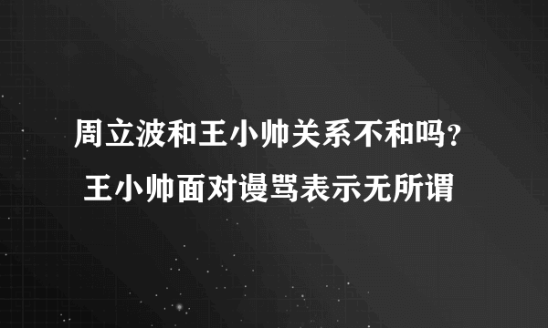 周立波和王小帅关系不和吗？ 王小帅面对谩骂表示无所谓