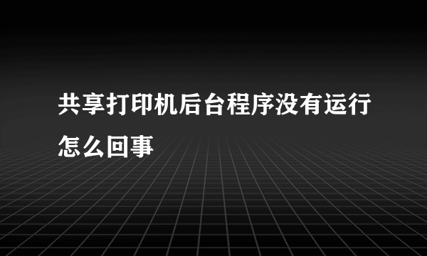 共享打印机后台程序没有运行怎么回事