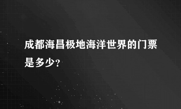 成都海昌极地海洋世界的门票是多少？